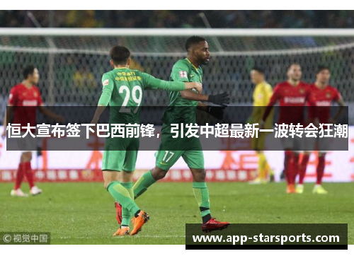 恒大宣布签下巴西前锋,引发中超最新一波转会狂潮