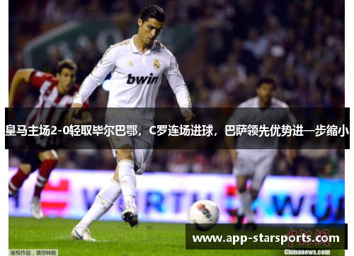 皇马主场2-0轻取毕尔巴鄂，C罗连场进球，巴萨领先优势进一步缩小