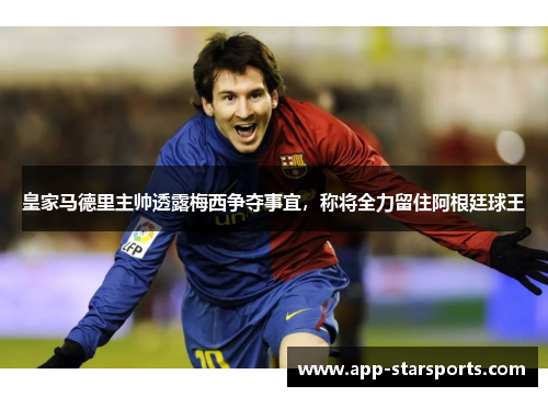 皇家马德里主帅透露梅西争夺事宜，称将全力留住阿根廷球王