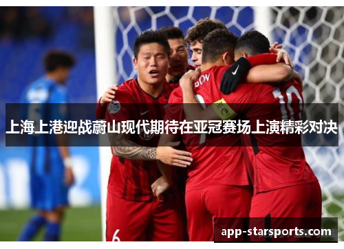 上海上港迎战蔚山现代期待在亚冠赛场上演精彩对决