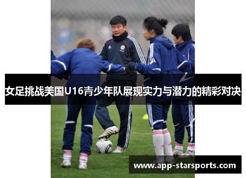 女足挑战美国U16青少年队展现实力与潜力的精彩对决