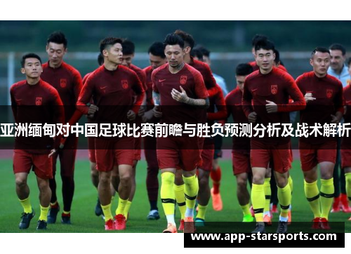 亚洲缅甸对中国足球比赛前瞻与胜负预测分析及战术解析