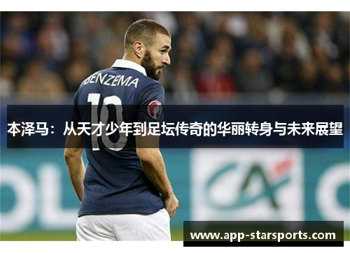 本泽马：从天才少年到足坛传奇的华丽转身与未来展望