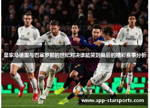 皇家马德里与巴塞罗那的世纪对决谁能笑到最后的精彩赛事分析