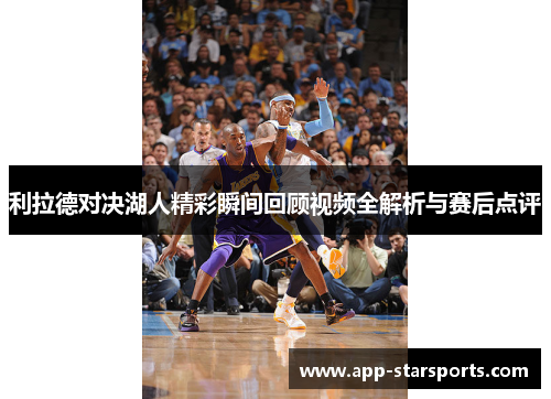 利拉德对决湖人精彩瞬间回顾视频全解析与赛后点评